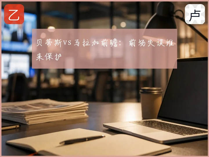 贝蒂斯vs马拉加前瞻：前场失误谁来保护