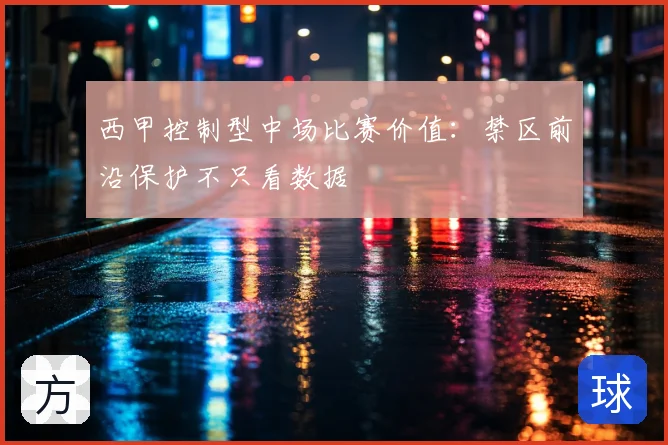 西甲控制型中场比赛价值：禁区前沿保护不只看数据